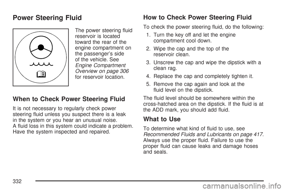 CHEVROLET IMPALA 2007 9.G Owners Manual Power Steering Fluid
The power steering �uid
reservoir is located
toward the rear of the
engine compartment on
the passenger’s side
of the vehicle. See
Engine Compartment
Overview on page 306
for re