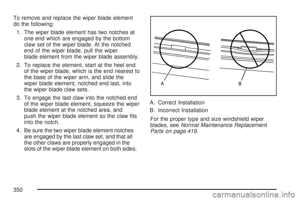 CHEVROLET IMPALA 2007 9.G Owners Manual To remove and replace the wiper blade element
do the following:
1. The wiper blade element has two notches at
one end which are engaged by the bottom
claw set of the wiper blade. At the notched
end of