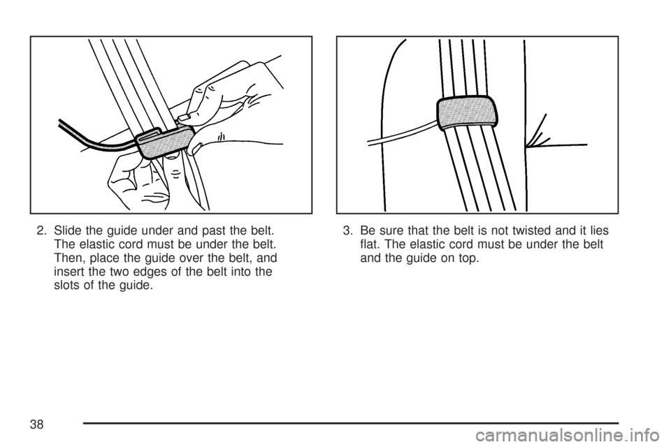 CHEVROLET IMPALA 2007 9.G Owners Manual 2. Slide the guide under and past the belt.
The elastic cord must be under the belt.
Then, place the guide over the belt, and
insert the two edges of the belt into the
slots of the guide.3. Be sure th