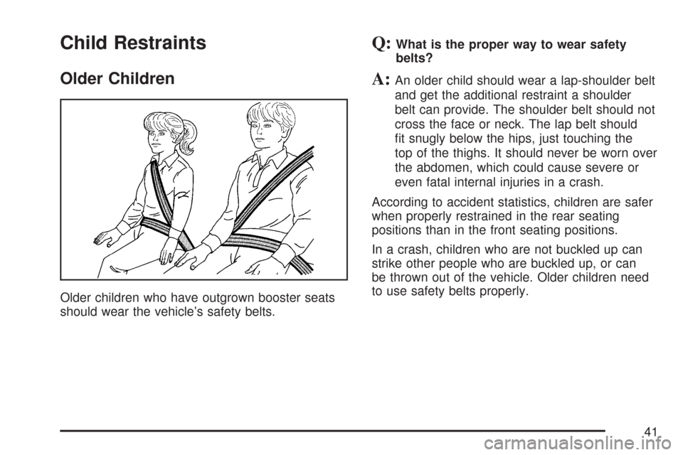 CHEVROLET IMPALA 2007 9.G Owners Manual Child Restraints
Older Children
Older children who have outgrown booster seats
should wear the vehicle’s safety belts.
Q:What is the proper way to wear safety
belts?
A:An older child should wear a l