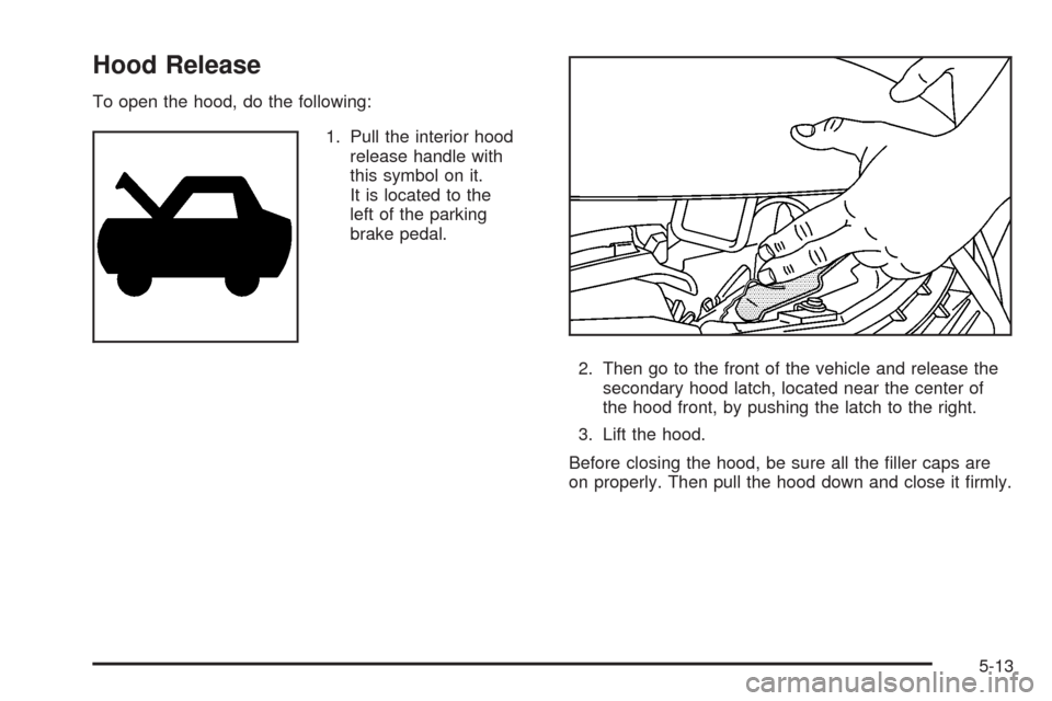 CHEVROLET IMPALA 2008 9.G Owners Manual Hood Release
To open the hood, do the following:
1. Pull the interior hood
release handle with
this symbol on it.
It is located to the
left of the parking
brake pedal.
2. Then go to the front of the v