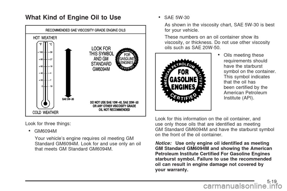 CHEVROLET IMPALA 2008 9.G Owners Manual What Kind of Engine Oil to Use
Look for three things:
GM6094M
Your vehicle’s engine requires oil meeting GM
Standard GM6094M. Look for and use only an oil
that meets GM Standard GM6094M.
SAE 5W-30
A