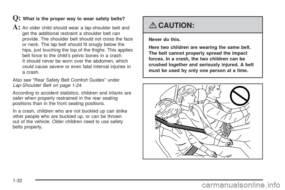 CHEVROLET IMPALA 2008 9.G Owners Manual Q:What is the proper way to wear safety belts?
A:An older child should wear a lap-shoulder belt and
get the additional restraint a shoulder belt can
provide. The shoulder belt should not cross the fac