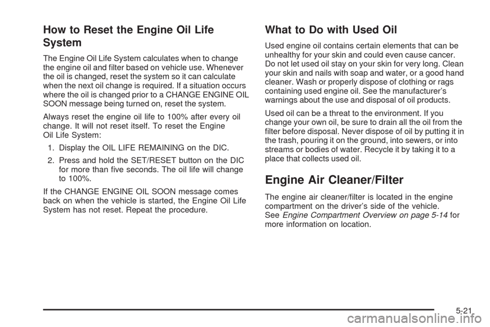 CHEVROLET IMPALA 2009 9.G Owners Manual How to Reset the Engine Oil Life
System
The Engine Oil Life System calculates when to change
the engine oil and �lter based on vehicle use. Whenever
the oil is changed, reset the system so it can calc
