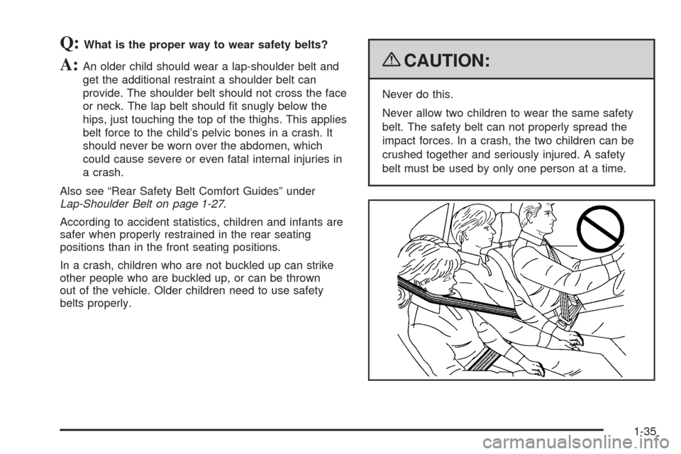 CHEVROLET IMPALA 2009 9.G Owners Manual Q:What is the proper way to wear safety belts?
A:An older child should wear a lap-shoulder belt and
get the additional restraint a shoulder belt can
provide. The shoulder belt should not cross the fac