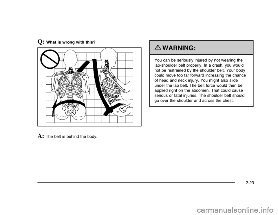 CHEVROLET IMPALA 2010 9.G Owners Manual Q:
What is wrong with this?
A:
The belt is behind the body.
{
WARNING:
You can be seriously injured by not wearing the
lap-shoulder belt properly. In a crash, you would
not be restrained by the should