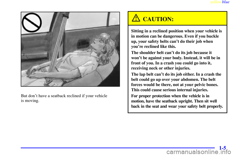 CHEVROLET LUMINA 1999 2.G Owners Manual yellowblue     
1-5
But dont have a seatback reclined if your vehicle 
is moving.
CAUTION:
Sitting in a reclined position when your vehicle is
in motion can be dangerous. Even if you buckle
up, your 