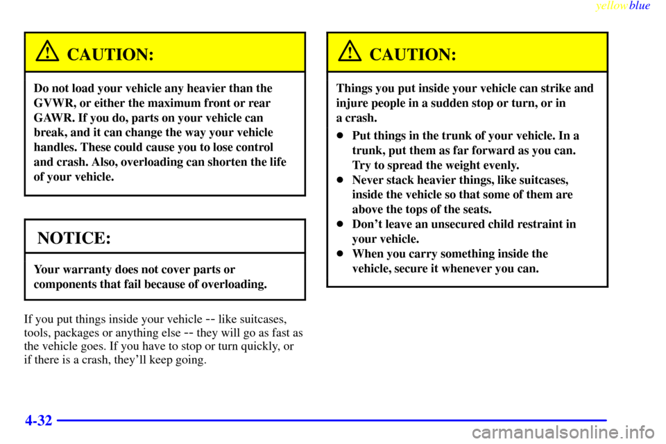 CHEVROLET LUMINA 1999 2.G Owners Manual yellowblue
4-32
CAUTION:
Do not load your vehicle any heavier than the
GVWR, or either the maximum front or rear
GAWR. If you do, parts on your vehicle can
break, and it can change the way your v CHEVROLET LUMINA 1999 2.G Owners Manual yellowblue
4-32
CAUTION:
Do not load your vehicle any heavier than the
GVWR, or either the maximum front or rear
GAWR. If you do, parts on your vehicle can
break, and it can change the way your v