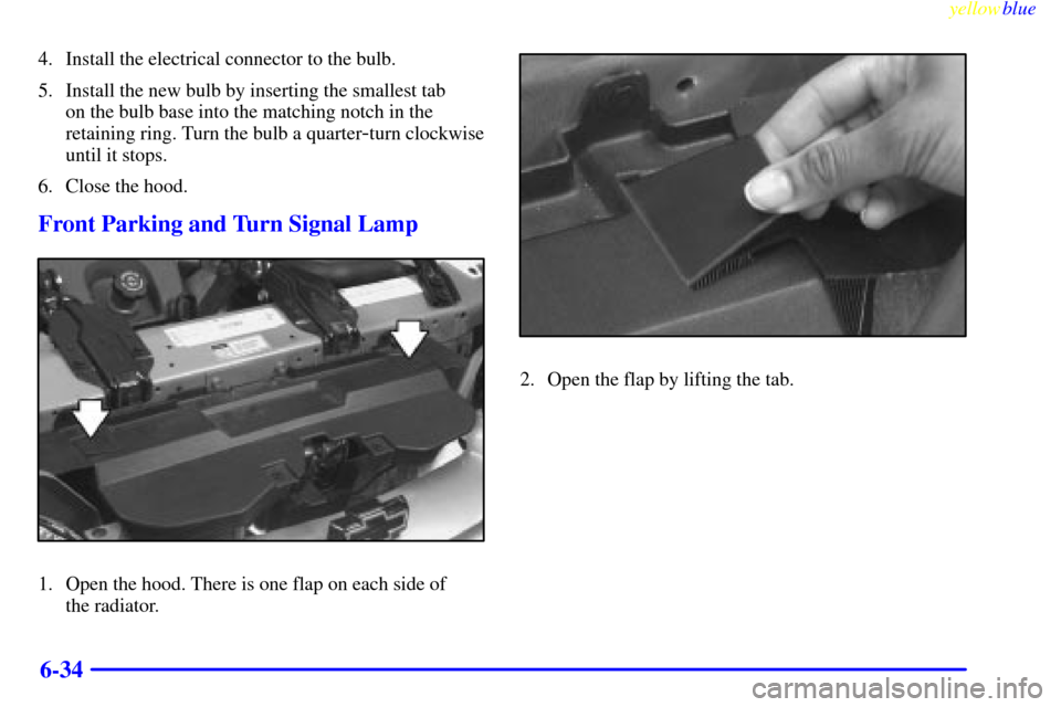 CHEVROLET LUMINA 1999 2.G Owners Manual yellowblue     
6-34
4. Install the electrical connector to the bulb.
5. Install the new bulb by inserting the smallest tab 
on the bulb base into the matching notch in the
retaining ring. Turn the bu
