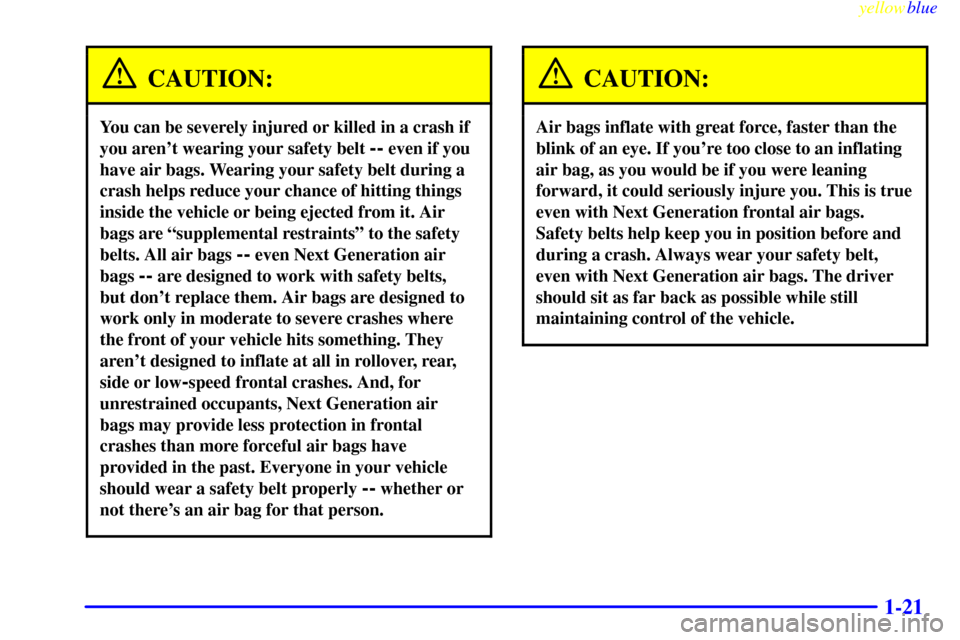 CHEVROLET LUMINA 1999 2.G Owners Manual yellowblue
1-21
CAUTION:
You can be severely injured or killed in a crash if
you arent wearing your safety belt
-- even if you
have air bags. Wearing your safety belt during a
crash helps reduc CHEVROLET LUMINA 1999 2.G Owners Manual yellowblue
1-21
CAUTION:
You can be severely injured or killed in a crash if
you arent wearing your safety belt
-- even if you
have air bags. Wearing your safety belt during a
crash helps reduc