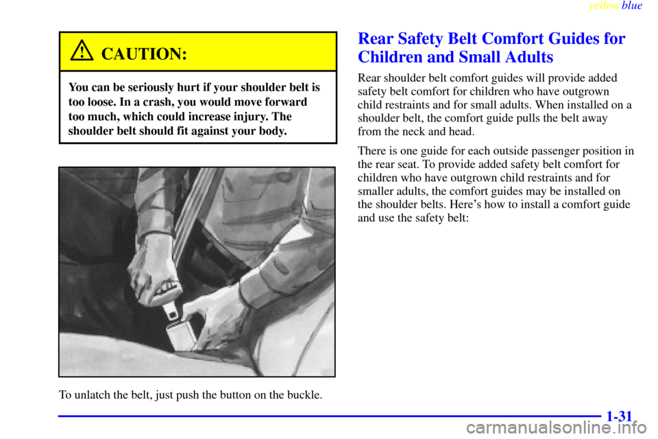 CHEVROLET LUMINA 1999 2.G Owners Manual yellowblue     
1-31
CAUTION:
You can be seriously hurt if your shoulder belt is
too loose. In a crash, you would move forward
too much, which could increase injury. The
shoulder belt should fit again