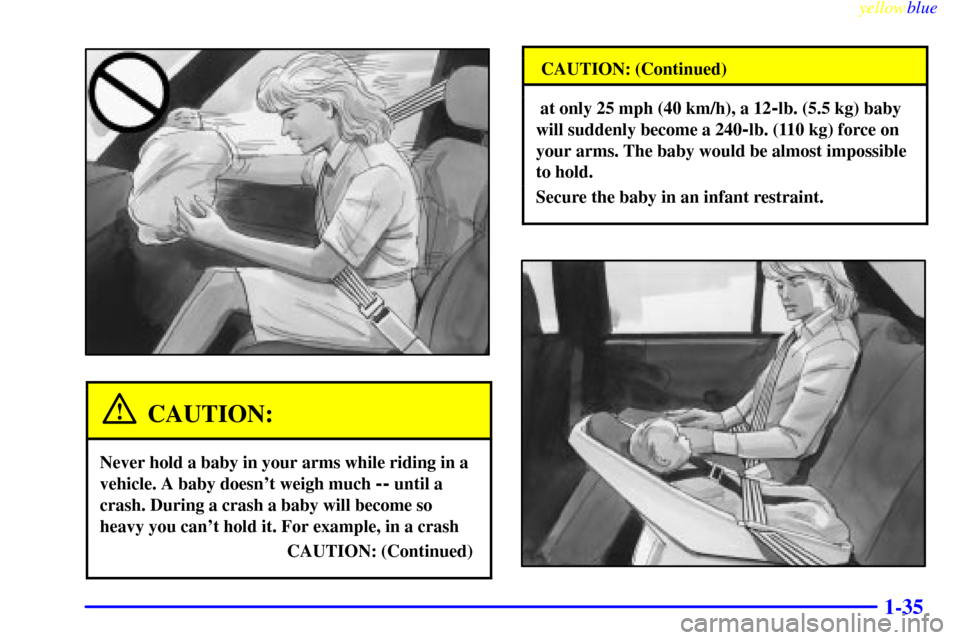 CHEVROLET LUMINA 1999 2.G Owners Manual yellowblue     
1-35
CAUTION:
Never hold a baby in your arms while riding in a
vehicle. A baby doesnt weigh much 
-- until a
crash. During a crash a baby will become so
heavy you cant hold it. For e