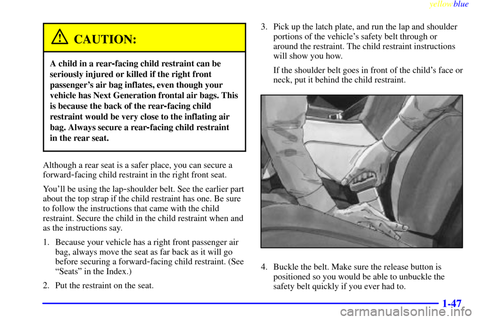 CHEVROLET LUMINA 1999 2.G Owners Manual yellowblue
1-47
CAUTION:
A child in a rear-facing child restraint can be
seriously injured or killed if the right front
passengers air bag inflates, even though your
vehicle has Next Generation CHEVROLET LUMINA 1999 2.G Owners Manual yellowblue
1-47
CAUTION:
A child in a rear-facing child restraint can be
seriously injured or killed if the right front
passengers air bag inflates, even though your
vehicle has Next Generation