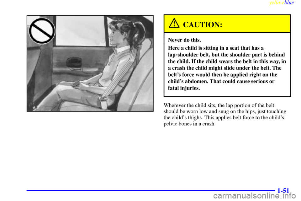 CHEVROLET LUMINA 1999 2.G Owners Manual yellowblue     
1-51
CAUTION:
Never do this.
Here a child is sitting in a seat that has a
lap
-shoulder belt, but the shoulder part is behind
the child. If the child wears the belt in this way, in
a c