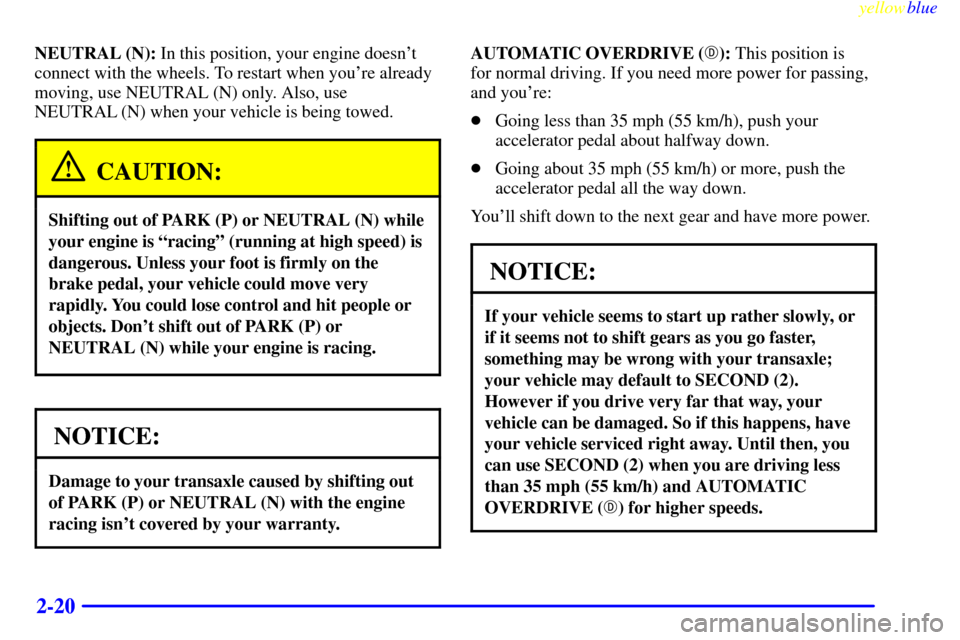 CHEVROLET LUMINA 1999 2.G Owners Manual yellowblue
2-20
NEUTRAL (N): In this position, your engine doesnt
connect with the wheels. To restart when youre already
moving, use NEUTRAL (N) only. Also, use
NEUTRAL (N) when your vehicle is CHEVROLET LUMINA 1999 2.G Owners Manual yellowblue
2-20
NEUTRAL (N): In this position, your engine doesnt
connect with the wheels. To restart when youre already
moving, use NEUTRAL (N) only. Also, use
NEUTRAL (N) when your vehicle is
