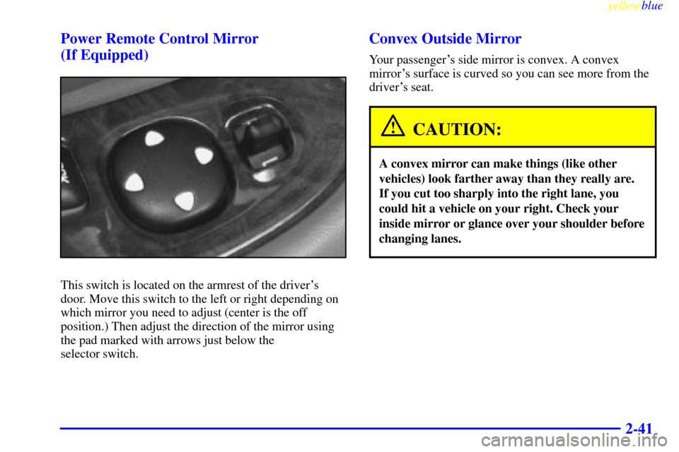 CHEVROLET MALIBU 1999 5.G Owners Manual yellowblue     
2-41 Power Remote Control Mirror 
(If Equipped)
This switch is located on the armrest of the drivers
door. Move this switch to the left or right depending on
which mirror you need to 