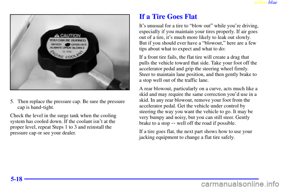 CHEVROLET MALIBU 1999 5.G Owners Manual yellowblue     
5-18
5. Then replace the pressure cap. Be sure the pressure
cap is hand
-tight.
Check the level in the surge tank when the cooling
system has cooled down. If the coolant isnt at the
p
