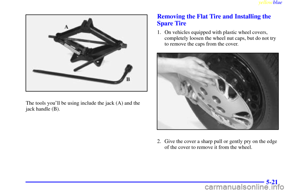 CHEVROLET MALIBU 1999 5.G Owners Manual yellowblue     
5-21
The tools youll be using include the jack (A) and the
jack handle (B).
Removing the Flat Tire and Installing the
Spare Tire
1. On vehicles equipped with plastic wheel covers,
com