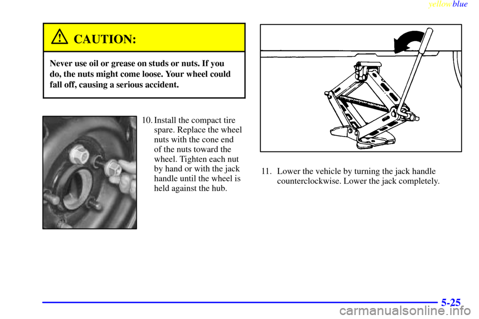 CHEVROLET MALIBU 1999 5.G Owners Manual yellowblue     
5-25
CAUTION:
Never use oil or grease on studs or nuts. If you
do, the nuts might come loose. Your wheel could
fall off, causing a serious accident.
10. Install the compact tire
spare.