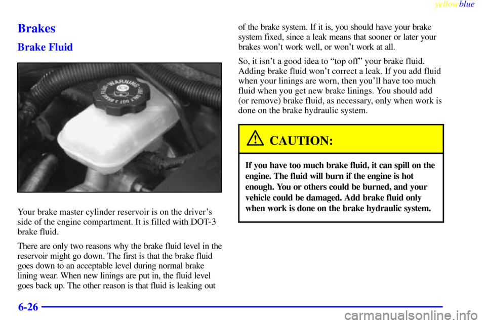 CHEVROLET MALIBU 1999 5.G Owners Manual yellowblue
6-26
Brakes
Brake Fluid
Your brake master cylinder reservoir is on the drivers
side of the engine compartment. It is filled with DOT
-3
brake fluid.
There are only two reasons why the CHEVROLET MALIBU 1999 5.G Owners Manual yellowblue
6-26
Brakes
Brake Fluid
Your brake master cylinder reservoir is on the drivers
side of the engine compartment. It is filled with DOT
-3
brake fluid.
There are only two reasons why the