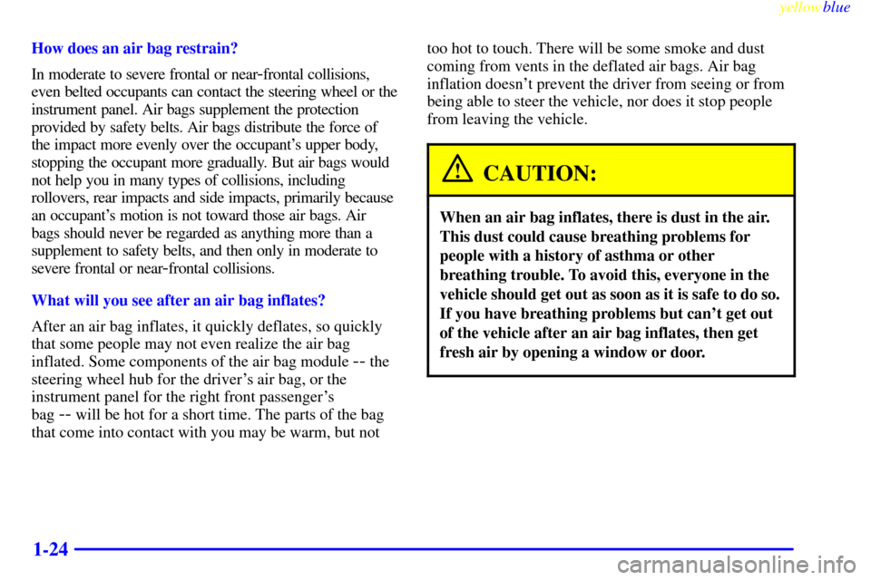 CHEVROLET MALIBU 1999 5.G Owners Manual yellowblue
1-24
How does an air bag restrain?
In moderate to severe frontal or near
-frontal collisions,
even belted occupants can contact the steering wheel or the
instrument panel. Air bags sup CHEVROLET MALIBU 1999 5.G Owners Manual yellowblue
1-24
How does an air bag restrain?
In moderate to severe frontal or near
-frontal collisions,
even belted occupants can contact the steering wheel or the
instrument panel. Air bags sup