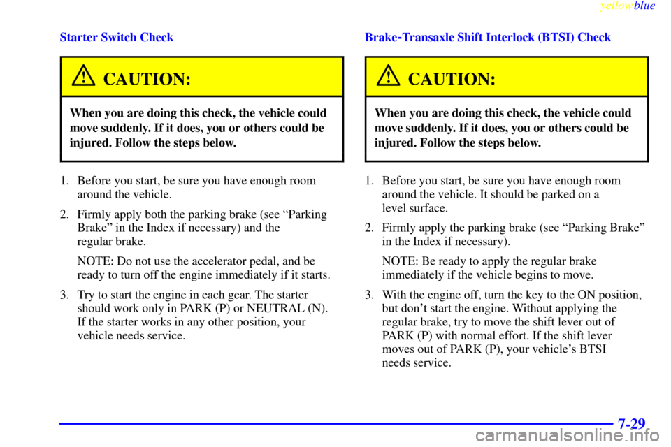 CHEVROLET MALIBU 1999 5.G Owners Manual yellowblue     
7-29
Starter Switch Check
CAUTION:
When you are doing this check, the vehicle could
move suddenly. If it does, you or others could be
injured. Follow the steps below.
1. Before you sta