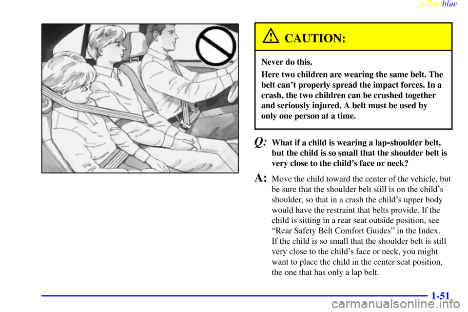 CHEVROLET MALIBU 1999 5.G Owners Manual yellowblue     
1-51
CAUTION:
Never do this.
Here two children are wearing the same belt. The
belt cant properly spread the impact forces. In a
crash, the two children can be crushed together
and ser