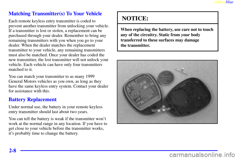 CHEVROLET MALIBU 1999 5.G Owners Manual yellowblue
2-8 Matching Transmitter(s) To Your Vehicle
Each remote keyless entry transmitter is coded to
prevent another transmitter from unlocking your vehicle.
If a transmitter is lost or stole CHEVROLET MALIBU 1999 5.G Owners Manual yellowblue
2-8 Matching Transmitter(s) To Your Vehicle
Each remote keyless entry transmitter is coded to
prevent another transmitter from unlocking your vehicle.
If a transmitter is lost or stole