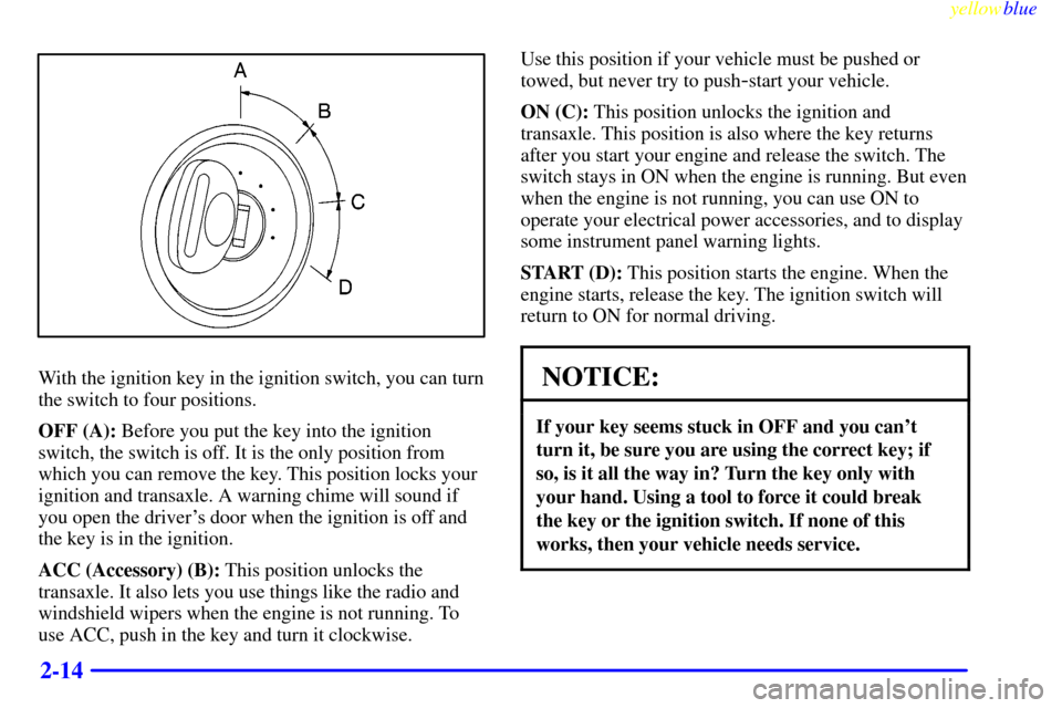 CHEVROLET MALIBU 1999 5.G Owners Manual yellowblue     
2-14
With the ignition key in the ignition switch, you can turn
the switch to four positions.
OFF (A): Before you put the key into the ignition
switch, the switch is off. It is the onl