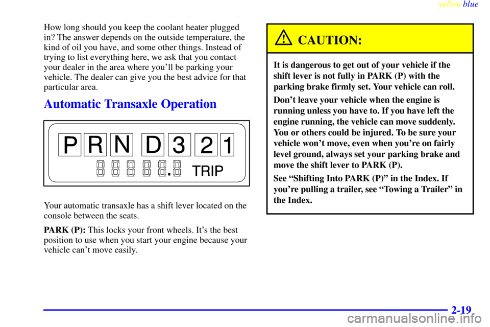 CHEVROLET MALIBU 1999 5.G Owners Manual yellowblue
2-19
How long should you keep the coolant heater plugged
in? The answer depends on the outside temperature, the
kind of oil you have, and some other things. Instead of
trying to list e CHEVROLET MALIBU 1999 5.G Owners Manual yellowblue
2-19
How long should you keep the coolant heater plugged
in? The answer depends on the outside temperature, the
kind of oil you have, and some other things. Instead of
trying to list e