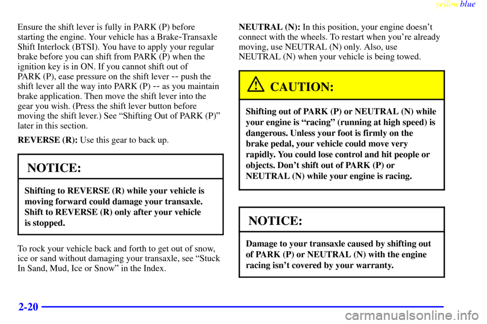 CHEVROLET MALIBU 1999 5.G Owners Manual yellowblue     
2-20
Ensure the shift lever is fully in PARK (P) before
starting the engine. Your vehicle has a Brake
-Transaxle
Shift Interlock (BTSI). You have to apply your regular
brake before you