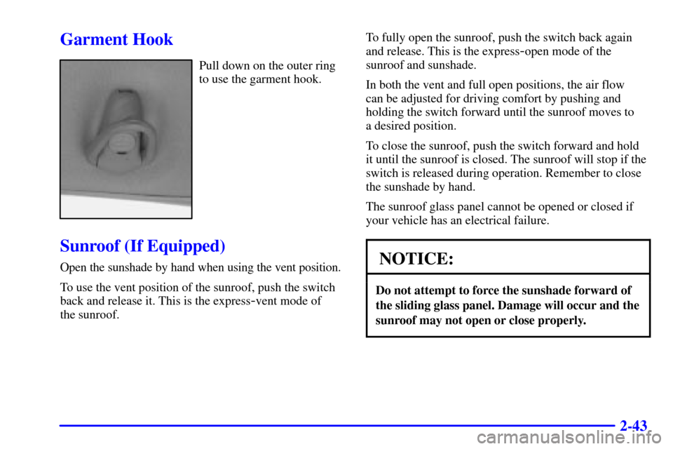 CHEVROLET MALIBU 2000 5.G Owners Manual 2-43
Garment Hook
Pull down on the outer ring
to use the garment hook.
Sunroof (If Equipped)
Open the sunshade by hand when using the vent position.
To use the vent position of the sunroof, push the s