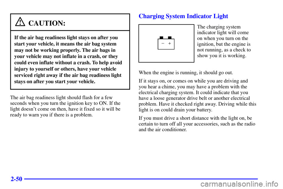 CHEVROLET MALIBU 2000 5.G Owners Manual 2-50
CAUTION:
If the air bag readiness light stays on after you
start your vehicle, it means the air bag system
may not be working properly. The air bags in
your vehicle may not inflate in a crash, or