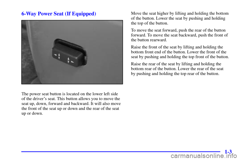 CHEVROLET MALIBU 2000 5.G Owners Manual 1-3 6-Way Power Seat (If Equipped)
The power seat button is located on the lower left side 
of the drivers seat. This button allows you to move the
seat up, down, forward and backward. It will also m