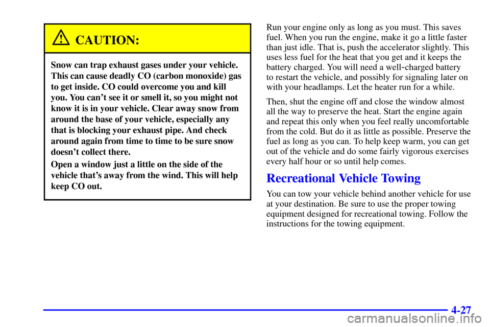 CHEVROLET MALIBU 2000 5.G Owners Manual 4-27
CAUTION:
Snow can trap exhaust gases under your vehicle.
This can cause deadly CO (carbon monoxide) gas
to get inside. CO could overcome you and kill
you. You cant see it or smell it, so you mig CHEVROLET MALIBU 2000 5.G Owners Manual 4-27
CAUTION:
Snow can trap exhaust gases under your vehicle.
This can cause deadly CO (carbon monoxide) gas
to get inside. CO could overcome you and kill
you. You cant see it or smell it, so you mig