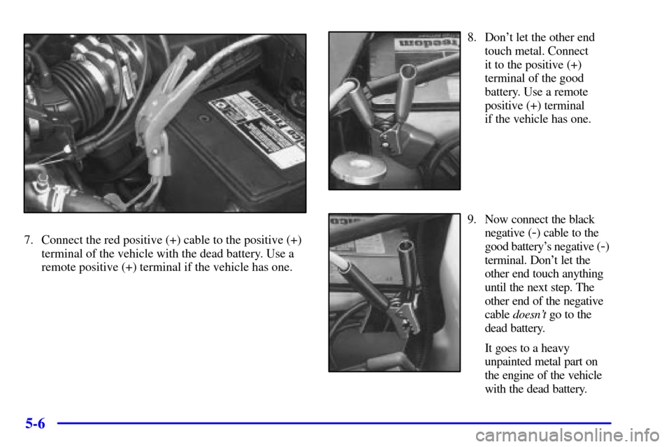 CHEVROLET MALIBU 2000 5.G Owners Manual 5-6
7. Connect the red positive (+) cable to the positive (+)
terminal of the vehicle with the dead battery. Use a
remote positive (+) terminal if the vehicle has one.
8. Dont let the other end
touch