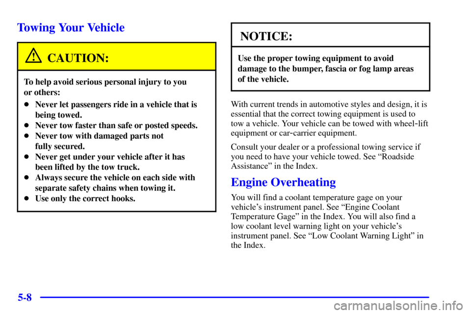 CHEVROLET MALIBU 2000 5.G Owners Manual 5-8
Towing Your Vehicle
CAUTION:
To help avoid serious personal injury to you
or others:
Never let passengers ride in a vehicle that is
being towed.
Never tow faster than safe or posted speeds.
Ne CHEVROLET MALIBU 2000 5.G Owners Manual 5-8
Towing Your Vehicle
CAUTION:
To help avoid serious personal injury to you
or others:
Never let passengers ride in a vehicle that is
being towed.
Never tow faster than safe or posted speeds.
Ne