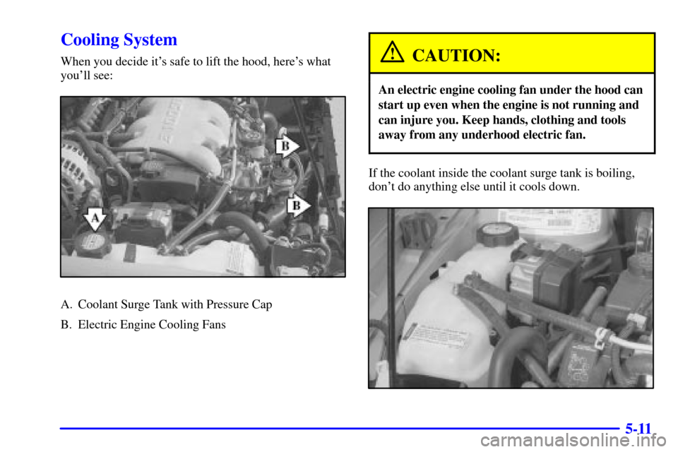 CHEVROLET MALIBU 2000 5.G Owners Manual 5-11
Cooling System
When you decide its safe to lift the hood, heres what
youll see:
A. Coolant Surge Tank with Pressure Cap
B. Electric Engine Cooling Fans
CAUTION:
An electric engine cooling fan 