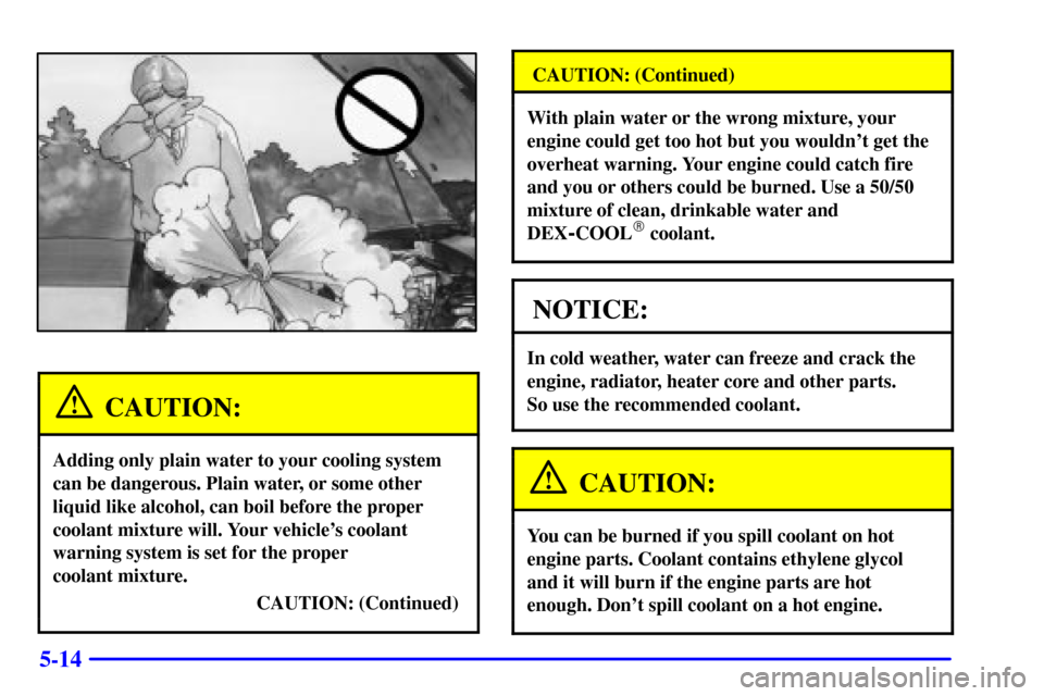 CHEVROLET MALIBU 2000 5.G Owners Manual 5-14
CAUTION:
Adding only plain water to your cooling system
can be dangerous. Plain water, or some other
liquid like alcohol, can boil before the proper
coolant mixture will. Your vehicles coolant
w