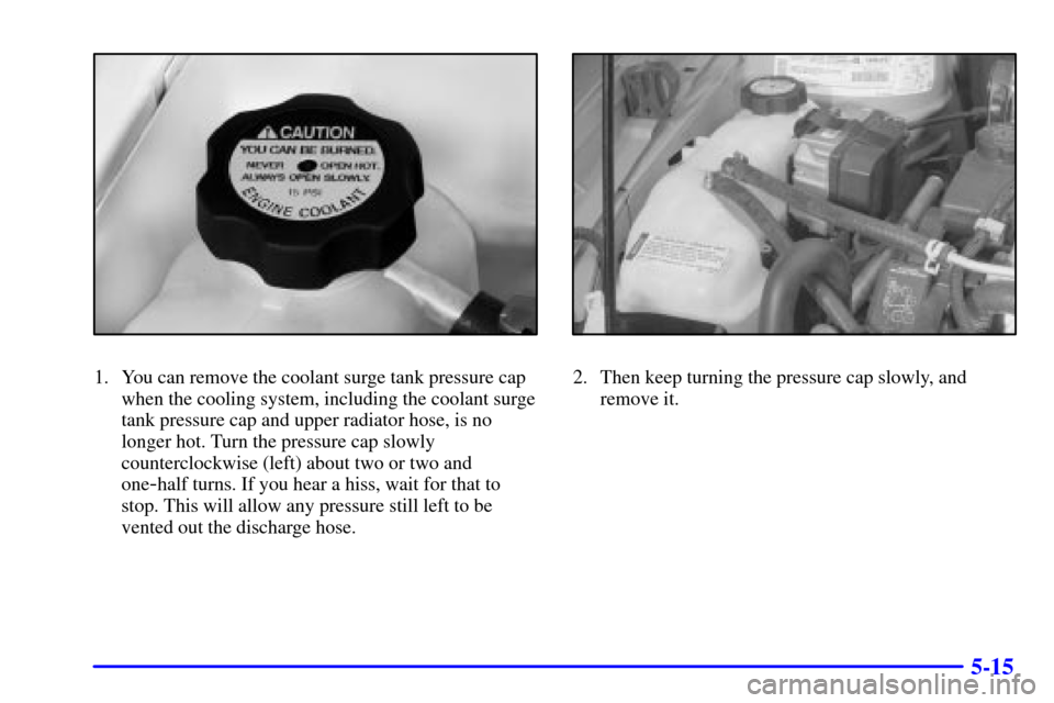 CHEVROLET MALIBU 2000 5.G Owners Manual 5-15
1. You can remove the coolant surge tank pressure cap
when the cooling system, including the coolant surge
tank pressure cap and upper radiator hose, is no
longer hot. Turn the pressure cap slowl