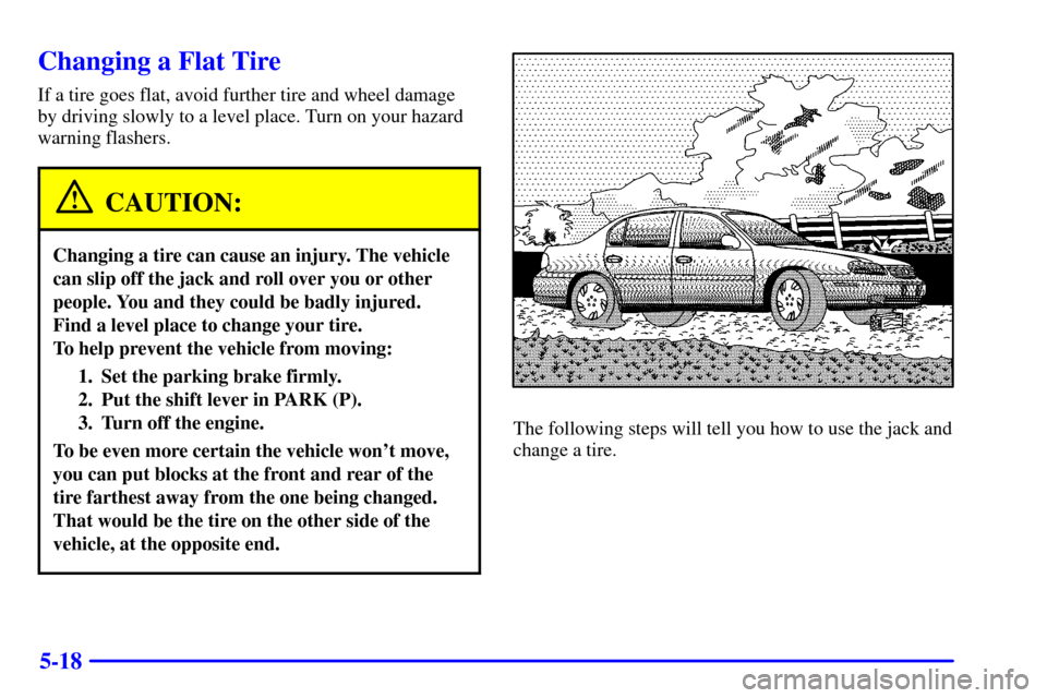 CHEVROLET MALIBU 2000 5.G Owners Manual 5-18
Changing a Flat Tire
If a tire goes flat, avoid further tire and wheel damage
by driving slowly to a level place. Turn on your hazard
warning flashers.
CAUTION:
Changing a tire can cause an injur