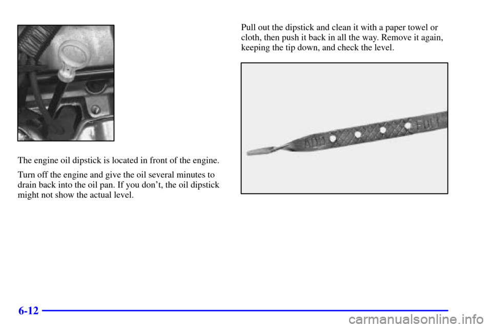 CHEVROLET MALIBU 2000 5.G Owners Manual 6-12
The engine oil dipstick is located in front of the engine.
Turn off the engine and give the oil several minutes to
drain back into the oil pan. If you dont, the oil dipstick
might not show the a