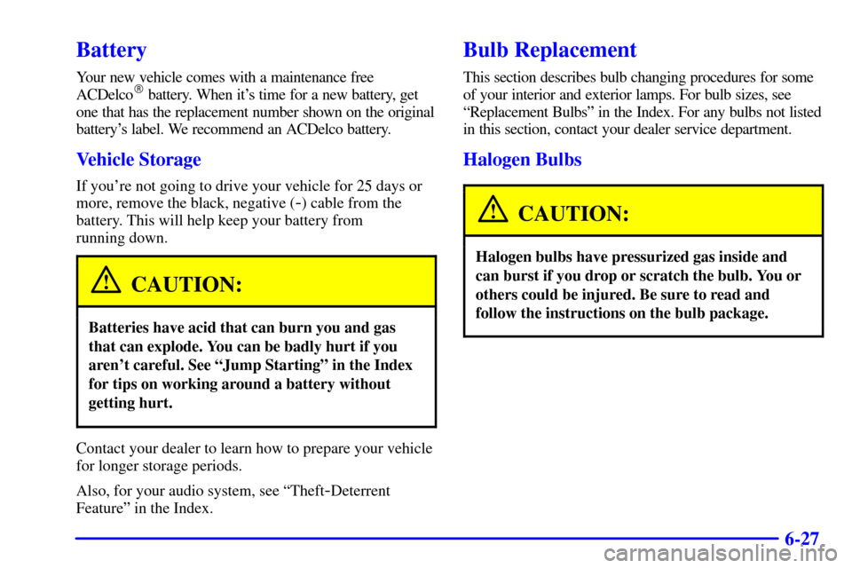 CHEVROLET MALIBU 2000 5.G Owners Manual 6-27
Battery
Your new vehicle comes with a maintenance free
ACDelco battery. When its time for a new battery, get
one that has the replacement number shown on the original
batterys label. We recomm