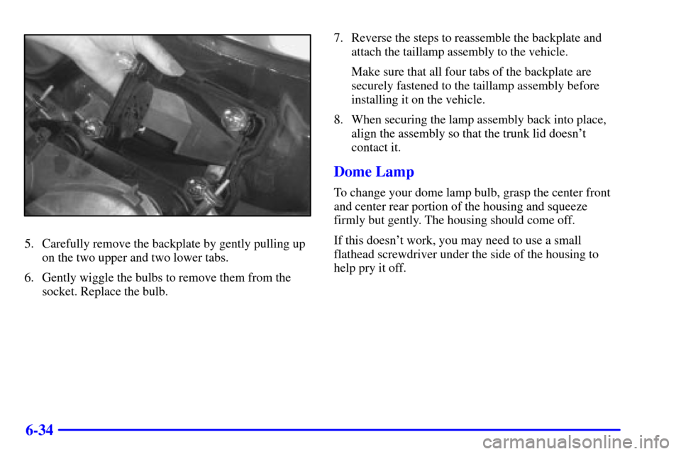 CHEVROLET MALIBU 2000 5.G Owners Manual 6-34
5. Carefully remove the backplate by gently pulling up
on the two upper and two lower tabs.
6. Gently wiggle the bulbs to remove them from the
socket. Replace the bulb.7. Reverse the steps to rea