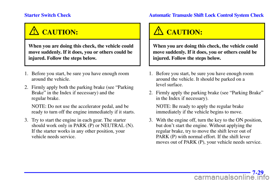 CHEVROLET MALIBU 2000 5.G Owners Manual 7-29
Starter Switch Check
CAUTION:
When you are doing this check, the vehicle could
move suddenly. If it does, you or others could be
injured. Follow the steps below.
1. Before you start, be sure you 