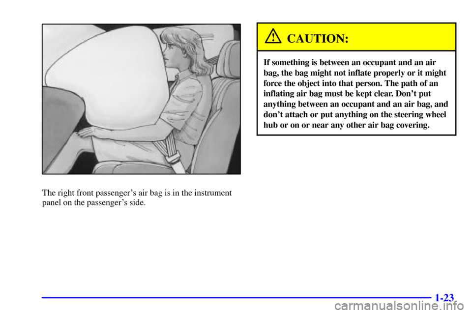 CHEVROLET MALIBU 2000 5.G Owners Manual 1-23
The right front passengers air bag is in the instrument
panel on the passengers side.
CAUTION:
If something is between an occupant and an air
bag, the bag might not inflate properly or it might