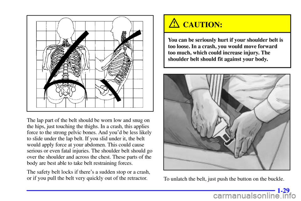 CHEVROLET MALIBU 2000 5.G Owners Manual 1-29
The lap part of the belt should be worn low and snug on
the hips, just touching the thighs. In a crash, this applies
force to the strong pelvic bones. And youd be less likely
to slide under the 