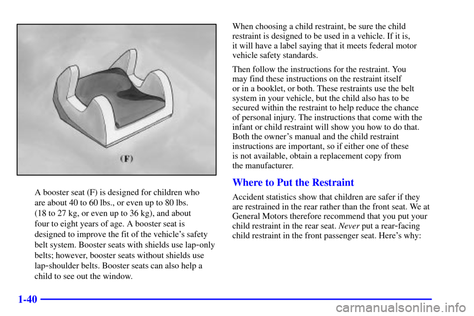 CHEVROLET MALIBU 2000 5.G Owners Manual 1-40
A booster seat (F) is designed for children who 
are about 40 to 60 lbs., or even up to 80 lbs. 
(18 to 27 kg, or even up to 36 kg), and about 
four to eight years of age. A booster seat is
desig