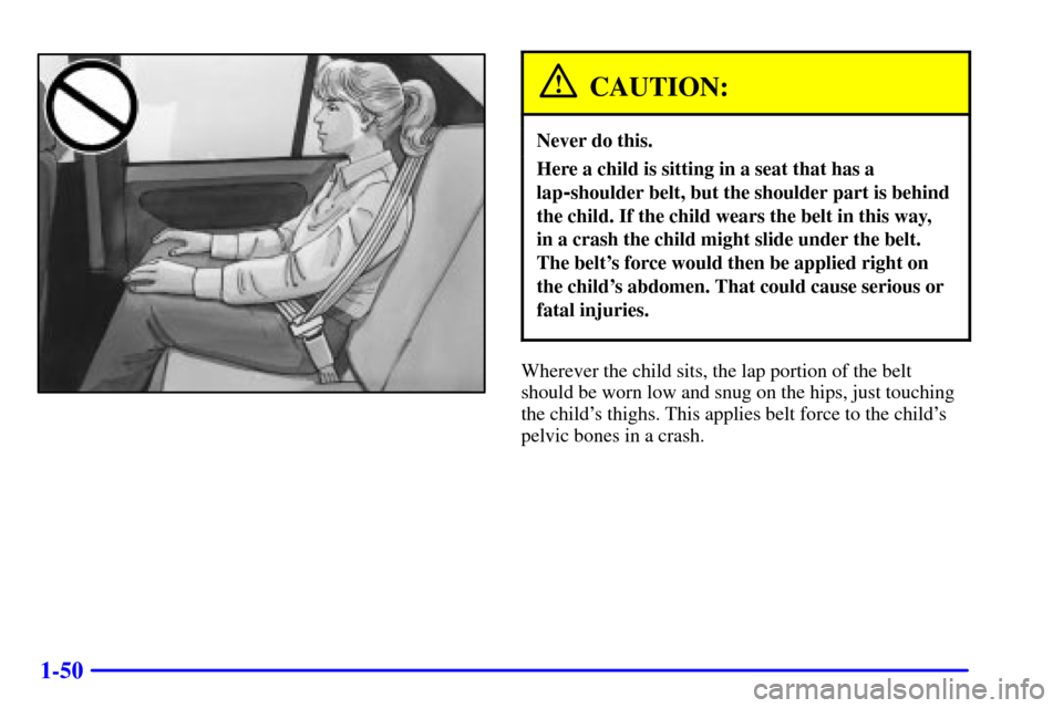 CHEVROLET MALIBU 2000 5.G Owners Manual 1-50
CAUTION:
Never do this.
Here a child is sitting in a seat that has a
lap
-shoulder belt, but the shoulder part is behind
the child. If the child wears the belt in this way, 
in a crash the child 