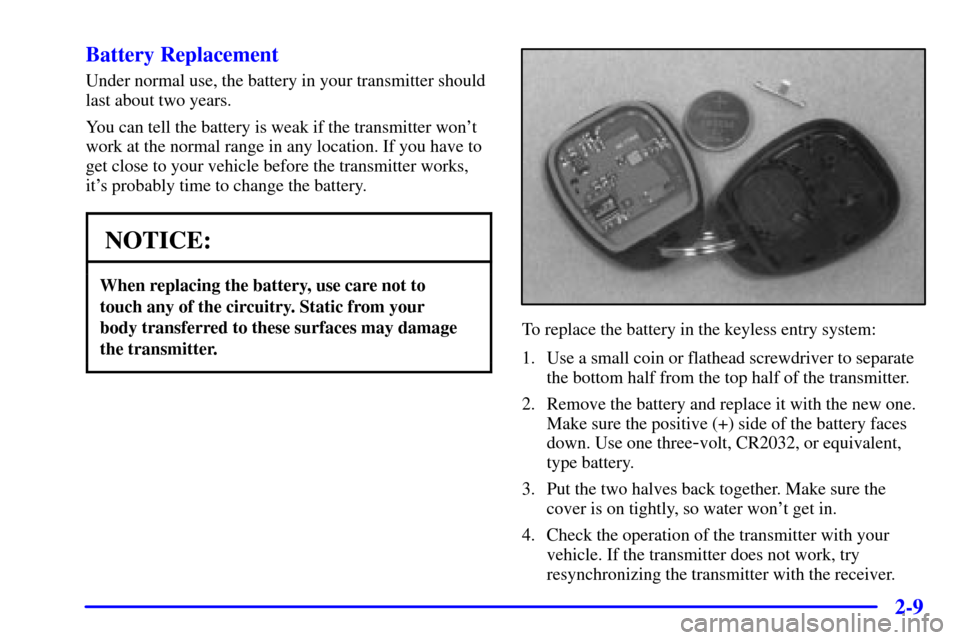 CHEVROLET MALIBU 2000 5.G Owners Manual 2-9 Battery Replacement
Under normal use, the battery in your transmitter should
last about two years.
You can tell the battery is weak if the transmitter wont
work at the normal range in any locatio CHEVROLET MALIBU 2000 5.G Owners Manual 2-9 Battery Replacement
Under normal use, the battery in your transmitter should
last about two years.
You can tell the battery is weak if the transmitter wont
work at the normal range in any locatio